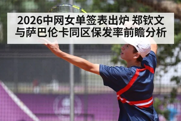 2026中网女单签表出炉 郑钦文与萨巴伦卡同区保发率前瞻分析
