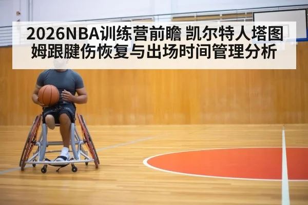 2026NBA训练营前瞻 凯尔特人塔图姆跟腱伤恢复与出场时间管理分析