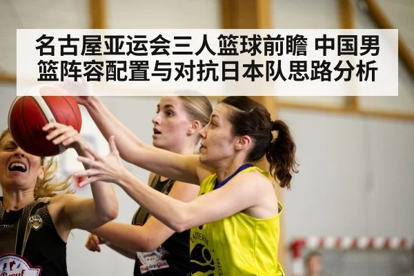 名古屋亚运会三人篮球前瞻 中国男篮阵容配置与对抗日本队思路分析