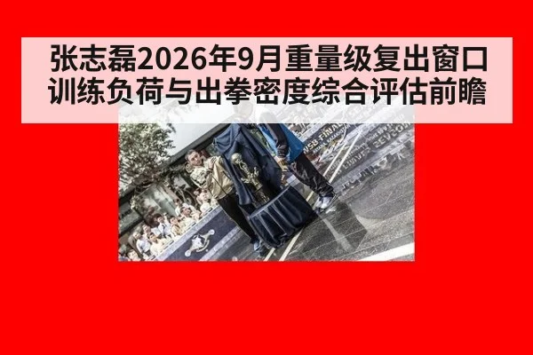 张志磊2026年9月重量级复出窗口训练负荷与出拳密度综合评估前瞻