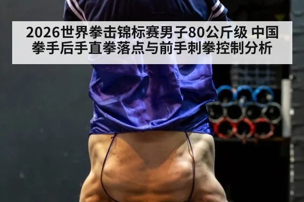 2026世界拳击锦标赛男子80公斤级 中国拳手后手直拳落点与前手刺拳控制分析