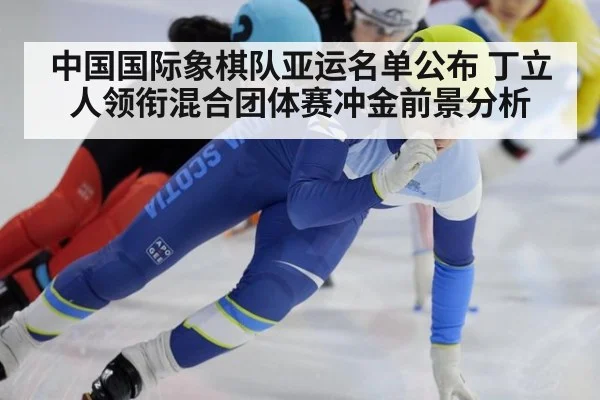 中国国际象棋队亚运名单公布 丁立人领衔混合团体赛冲金前景分析