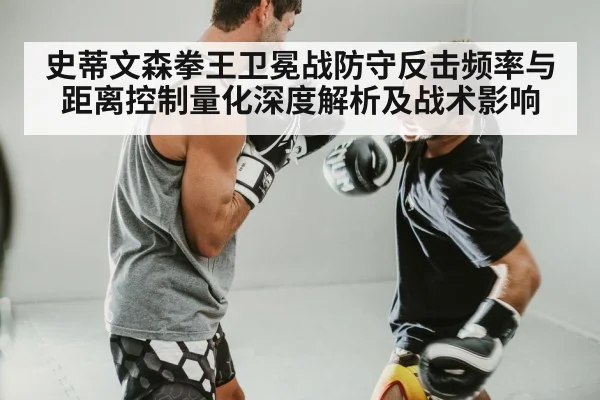 史蒂文森拳王卫冕战防守反击频率与距离控制量化深度解析及战术影响