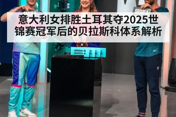 意大利女排胜土耳其夺2025世锦赛冠军后的贝拉斯科体系解析