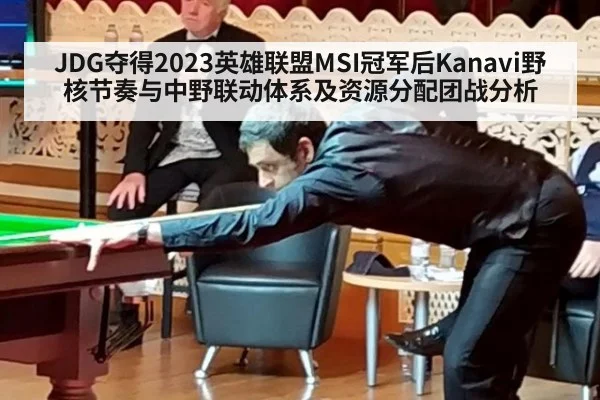 JDG夺得2023英雄联盟MSI冠军后Kanavi野核节奏与中野联动体系及资源分配团战分析