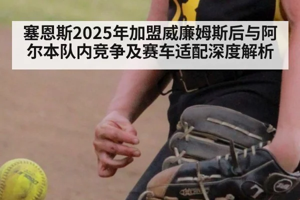 塞恩斯2025年加盟威廉姆斯后与阿尔本队内竞争及赛车适配深度解析